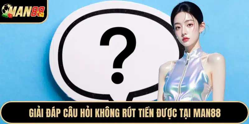 Giải đáp câu hỏi không rút tiền được tại Man88